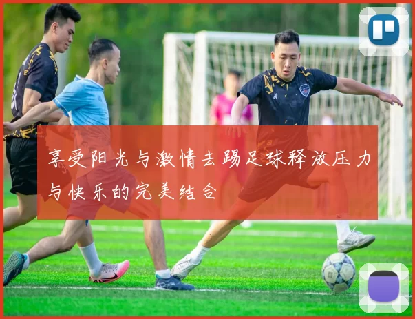 享受阳光与激情去踢足球释放压力与快乐的完美结合