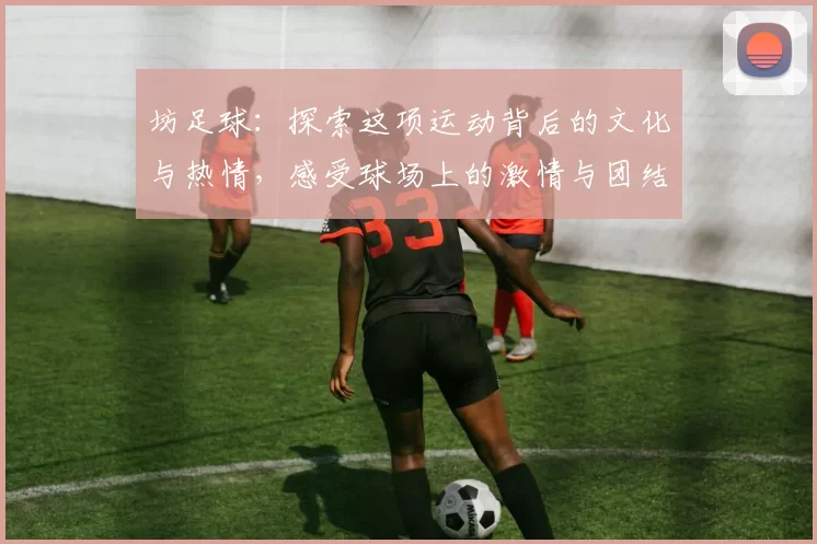 坊足球：探索这项运动背后的文化与热情，感受球场上的激情与团结