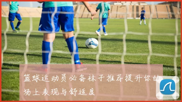 篮球运动员必备袜子推荐提升你的场上表现与舒适度