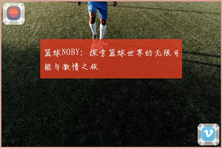 篮球NOBY：探索篮球世界的无限可能与激情之旅