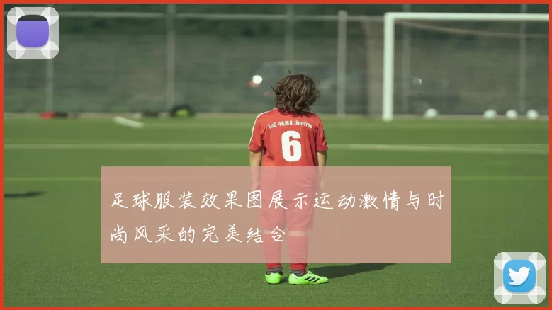 足球服装效果图展示运动激情与时尚风采的完美结合