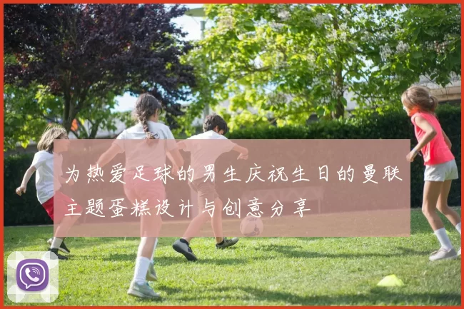 为热爱足球的男生庆祝生日的曼联主题蛋糕设计与创意分享