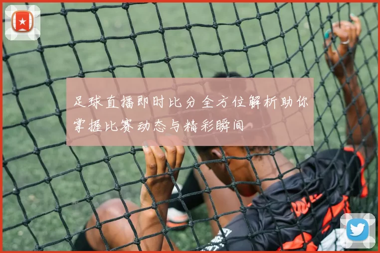 足球直播即时比分全方位解析助你掌握比赛动态与精彩瞬间